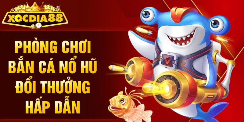 Phòng chơi bắn cá nổ hũ đổi thưởng hấp dẫn