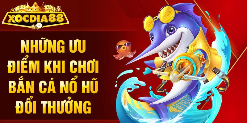 Những ưu điểm khi chơi bắn cá nổ hũ đổi thưởng