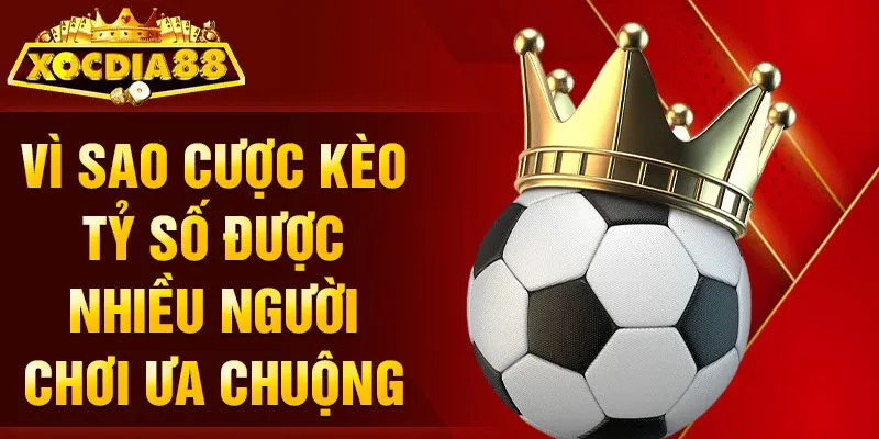 Vì sao cược kèo tỷ số được nhiều người chơi ưa chuộng